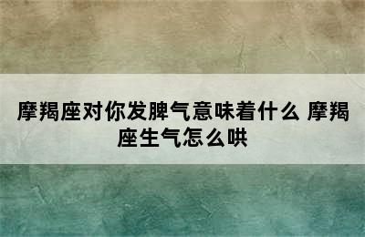 摩羯座对你发脾气意味着什么 摩羯座生气怎么哄